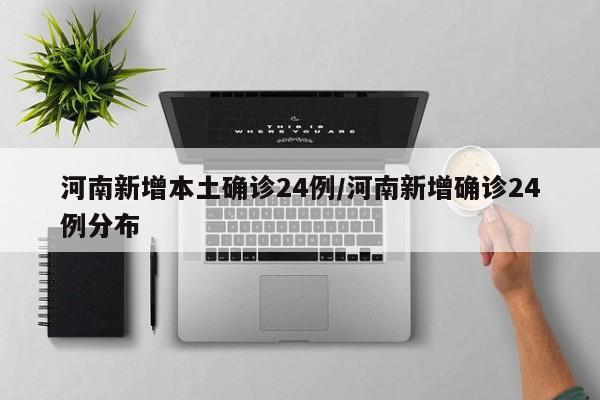 河南新增本土确诊24例/河南新增确诊24例分布