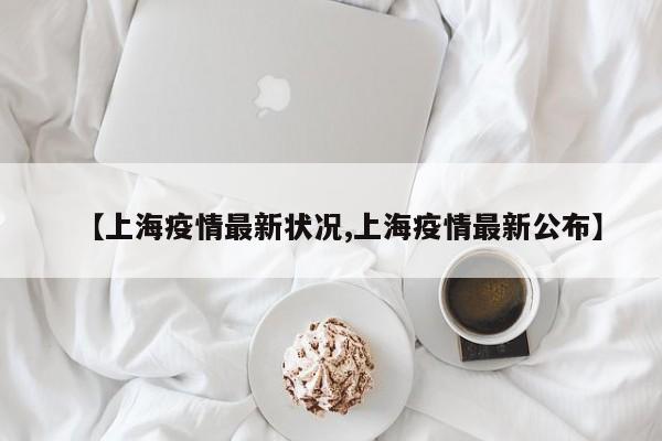 【上海疫情最新状况,上海疫情最新公布】