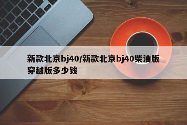新款北京bj40/新款北京bj40柴油版穿越版多少钱