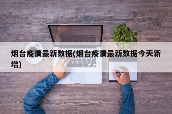 烟台疫情最新数据(烟台疫情最新数据今天新增)