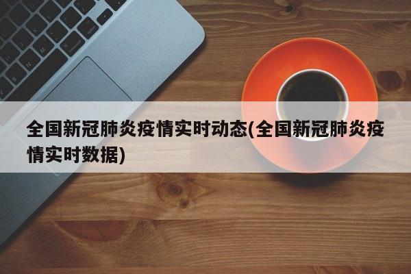 全国新冠肺炎疫情实时动态(全国新冠肺炎疫情实时数据)