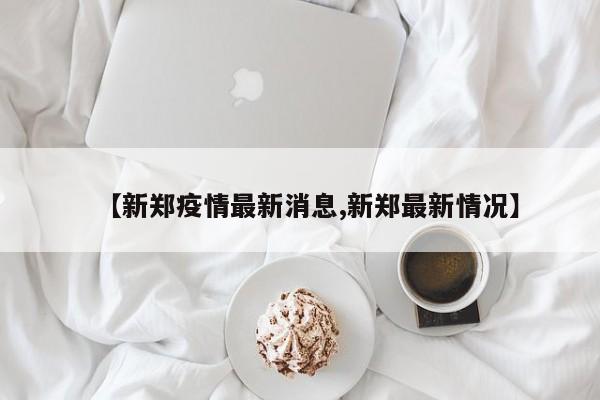 【新郑疫情最新消息,新郑最新情况】