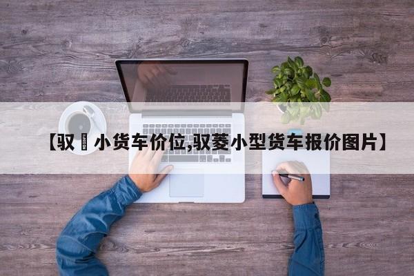 【驭夌小货车价位,驭菱小型货车报价图片】