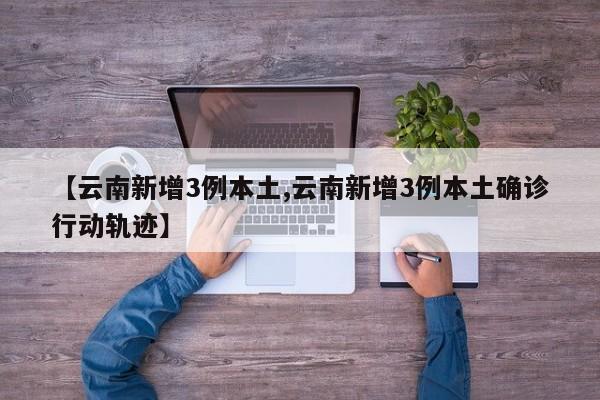 【云南新增3例本土,云南新增3例本土确诊行动轨迹】
