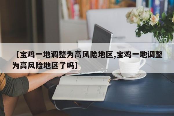 【宝鸡一地调整为高风险地区,宝鸡一地调整为高风险地区了吗】