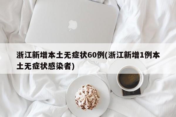 浙江新增本土无症状60例(浙江新增1例本土无症状感染者)