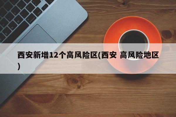 西安新增12个高风险区(西安 高风险地区)