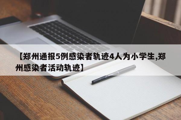 【郑州通报5例感染者轨迹4人为小学生,郑州感染者活动轨迹】