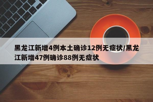 黑龙江新增4例本土确诊12例无症状/黑龙江新增47例确诊88例无症状