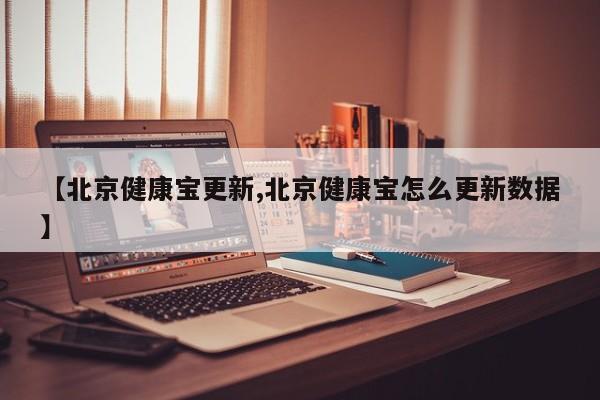 【北京健康宝更新,北京健康宝怎么更新数据】
