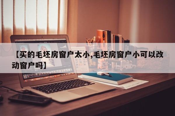 【买的毛坯房窗户太小,毛坯房窗户小可以改动窗户吗】