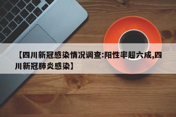 【四川新冠感染情况调查:阳性率超六成,四川新冠肺炎感染】