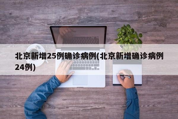北京新增25例确诊病例(北京新增确诊病例24例)