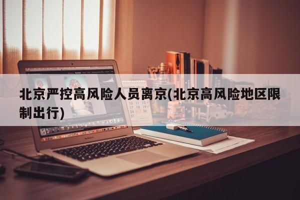 北京严控高风险人员离京(北京高风险地区限制出行)