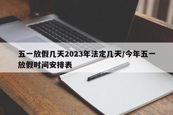 五一放假几天2023年法定几天/今年五一放假时间安排表