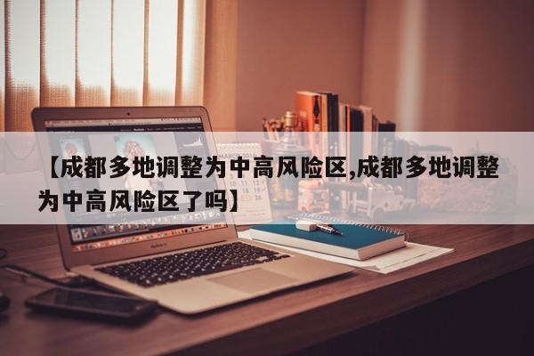【成都多地调整为中高风险区,成都多地调整为中高风险区了吗】