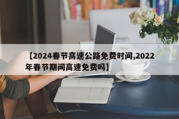 【2024春节高速公路免费时间,2022年春节期间高速免费吗】