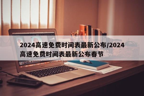 2024高速免费时间表最新公布/2024高速免费时间表最新公布春节
