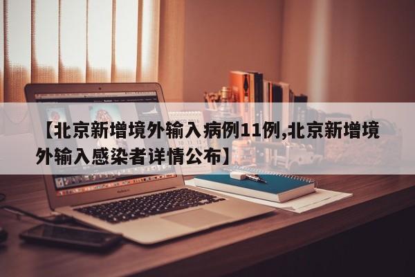 【北京新增境外输入病例11例,北京新增境外输入感染者详情公布】