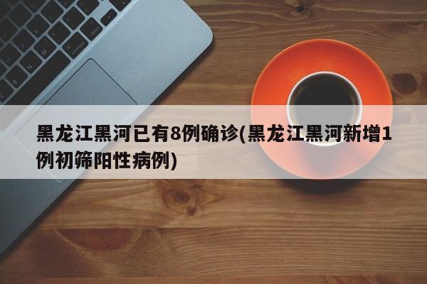 黑龙江黑河已有8例确诊(黑龙江黑河新增1例初筛阳性病例)