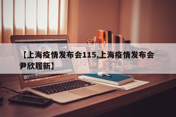 【上海疫情发布会115,上海疫情发布会 尹欣履新】
