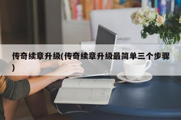 传奇续章升级(传奇续章升级最简单三个步骤)