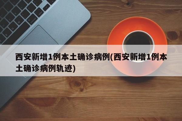 西安新增1例本土确诊病例(西安新增1例本土确诊病例轨迹)