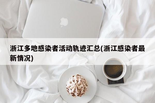 浙江多地感染者活动轨迹汇总(浙江感染者最新情况)