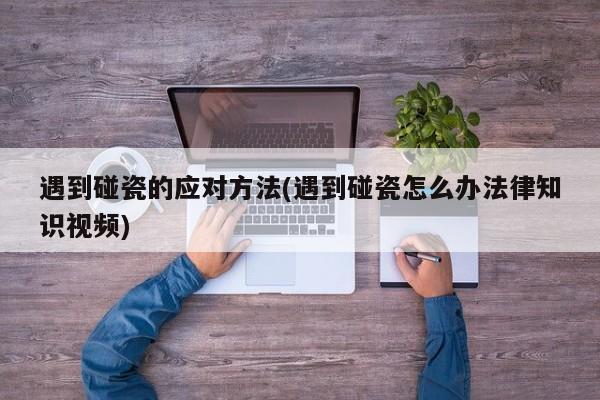 遇到碰瓷的应对方法(遇到碰瓷怎么办法律知识视频)