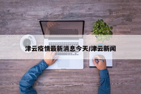 津云疫情最新消息今天/津云新闻