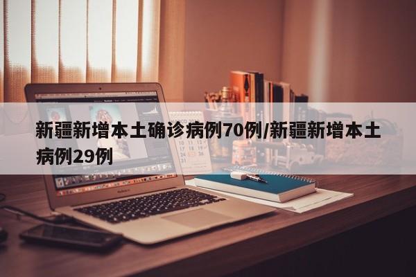 新疆新增本土确诊病例70例/新疆新增本土病例29例
