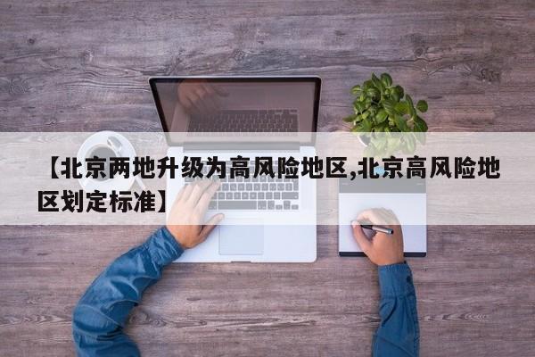 【北京两地升级为高风险地区,北京高风险地区划定标准】