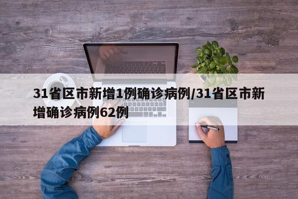 31省区市新增1例确诊病例/31省区市新增确诊病例62例
