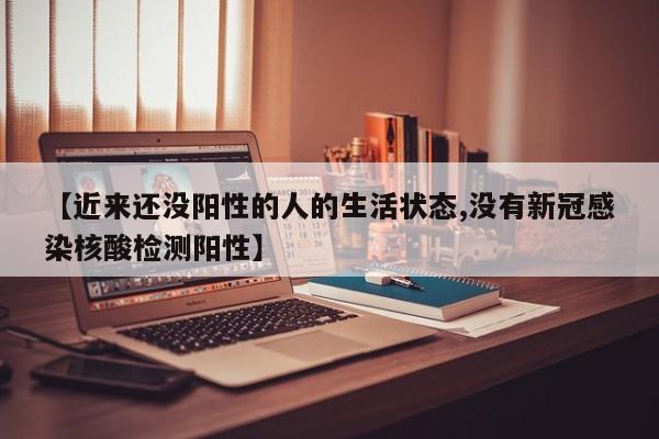 【近来还没阳性的人的生活状态,没有新冠感染核酸检测阳性】