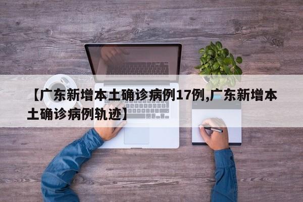 【广东新增本土确诊病例17例,广东新增本土确诊病例轨迹】