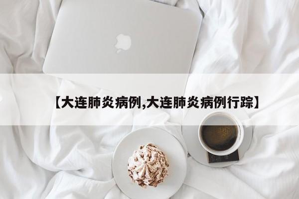 【大连肺炎病例,大连肺炎病例行踪】