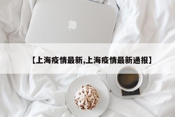 【上海疫情最新,上海疫情最新通报】