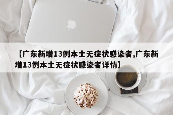 【广东新增13例本土无症状感染者,广东新增13例本土无症状感染者详情】