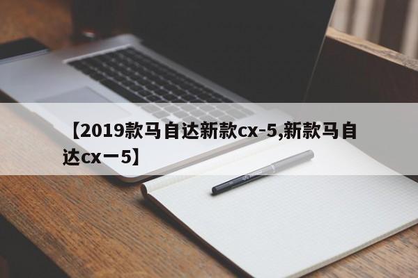 【2019款马自达新款cx-5,新款马自达cx一5】