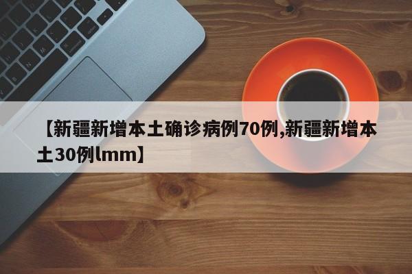 【新疆新增本土确诊病例70例,新疆新增本土30例lmm】