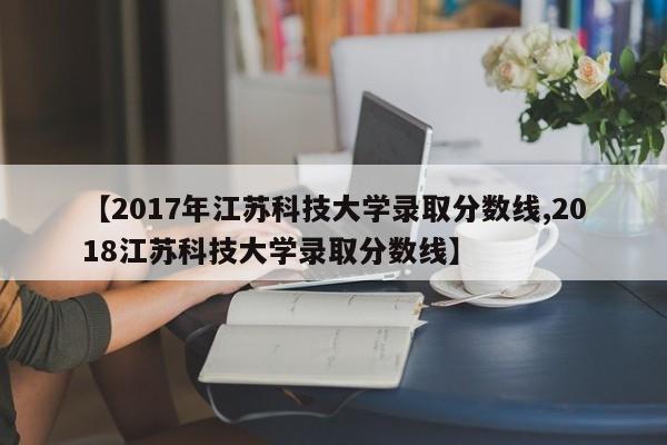【2017年江苏科技大学录取分数线,2018江苏科技大学录取分数线】