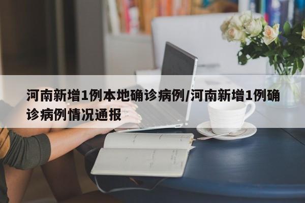 河南新增1例本地确诊病例/河南新增1例确诊病例情况通报