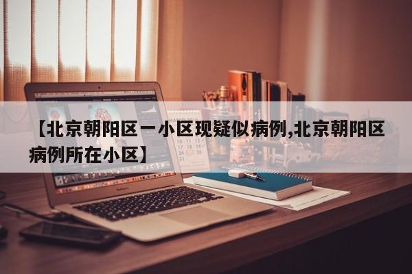 【北京朝阳区一小区现疑似病例,北京朝阳区病例所在小区】