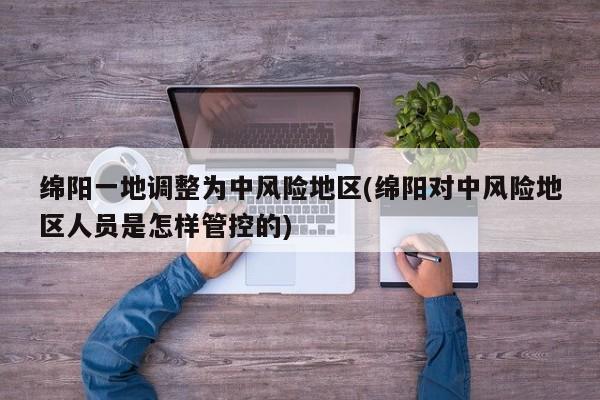 绵阳一地调整为中风险地区(绵阳对中风险地区人员是怎样管控的)