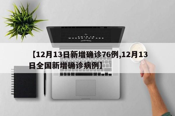 【12月13日新增确诊76例,12月13日全国新增确诊病例】