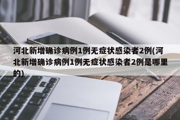 河北新增确诊病例1例无症状感染者2例(河北新增确诊病例1例无症状感染者2例是哪里的)