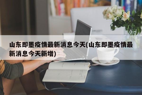 山东即墨疫情最新消息今天(山东即墨疫情最新消息今天新增)
