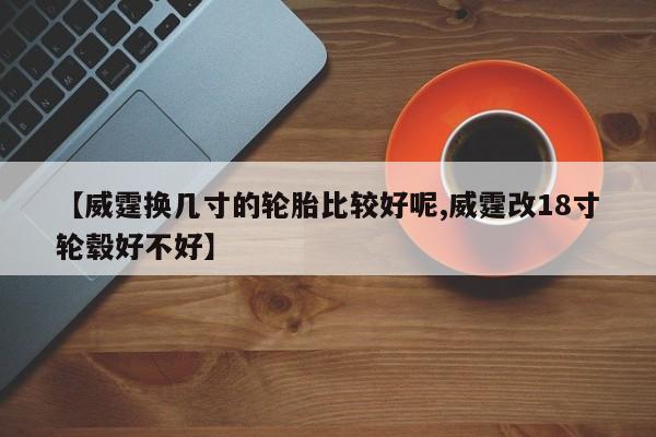 【威霆换几寸的轮胎比较好呢,威霆改18寸轮毂好不好】