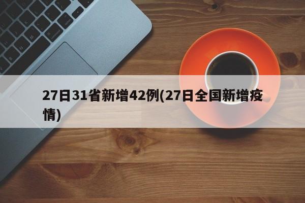 27日31省新增42例(27日全国新增疫情)