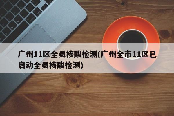 广州11区全员核酸检测(广州全市11区已启动全员核酸检测)
